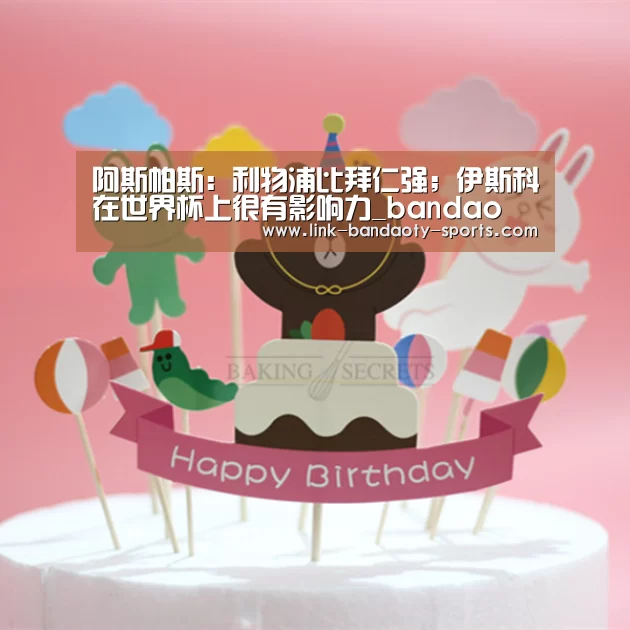 阿斯帕斯:利物浦比拜仁强;伊斯科在世界杯上很有影响力_bandao(图4) 半岛体育下载