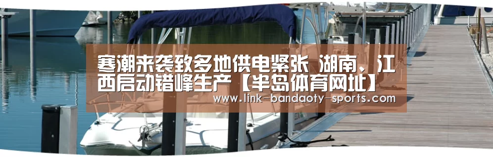寒潮来袭致多地供电紧张 湖南、江西启动错峰生产【半岛体育网址】(图1) 半岛体育网址