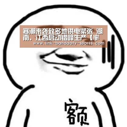 寒潮来袭致多地供电紧张 湖南、江西启动错峰生产【半岛体育网址】(图3) 寒潮来袭致多地供电紧张 湖南、江西启动错峰生产【半岛体育网址】(图3)