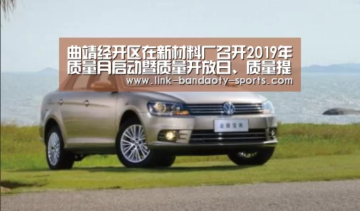 曲靖经开区在新材料厂召开2019年质量月启动暨质量开放日、质量提升座谈会_半岛体育下载(图1) 半岛体育