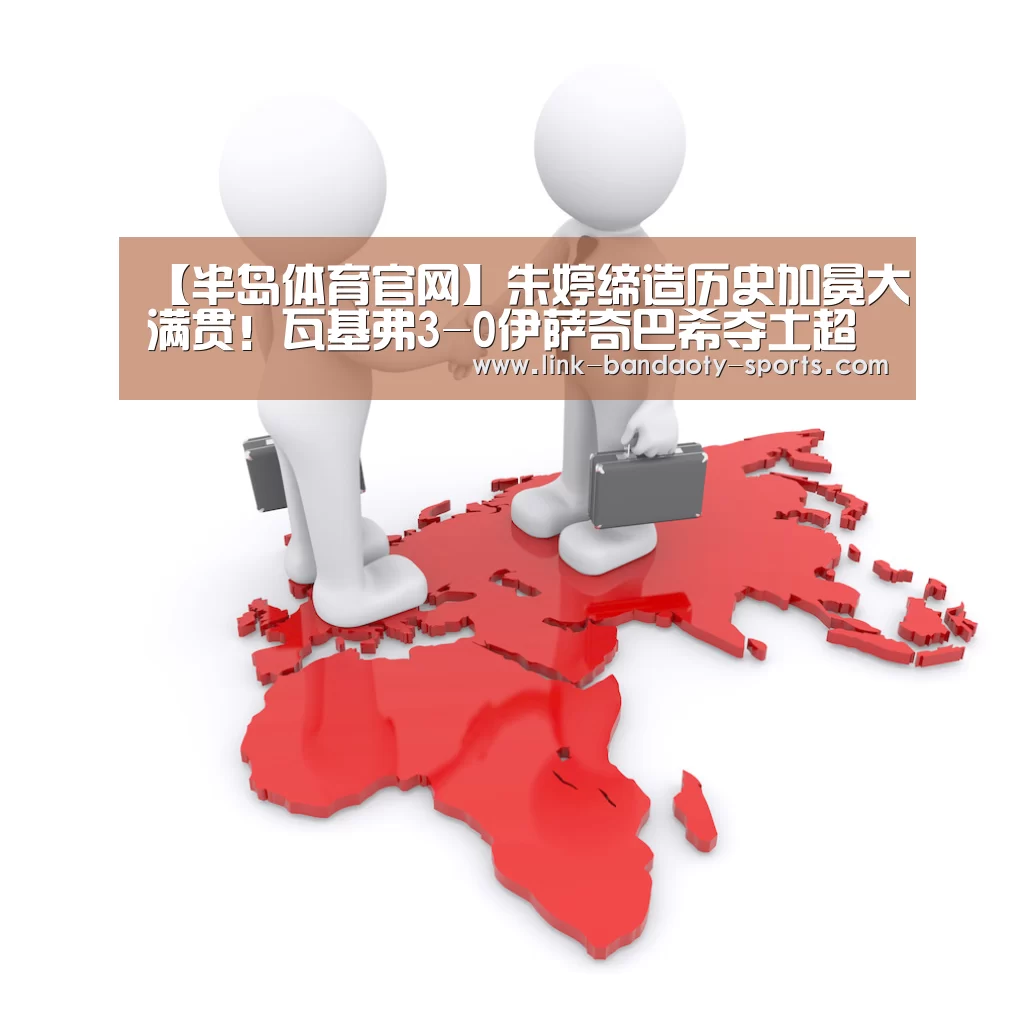 【半岛体育官网】朱婷缔造历史加冕大满贯!瓦基弗3-0伊萨奇巴希夺土超联赛冠军(图3) 半岛体育